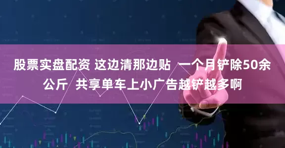 股票实盘配资 这边清那边贴  一个月铲除50余公斤  共享单车上小广告越铲越多啊
