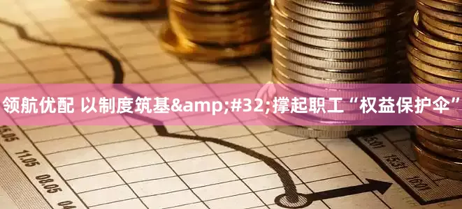 领航优配 以制度筑基&#32;撑起职工“权益保护伞”