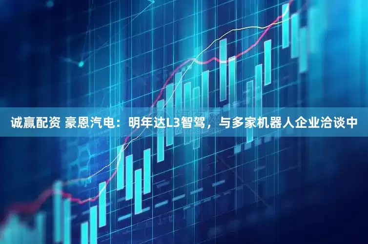 诚赢配资 豪恩汽电：明年达L3智驾，与多家机器人企业洽谈中