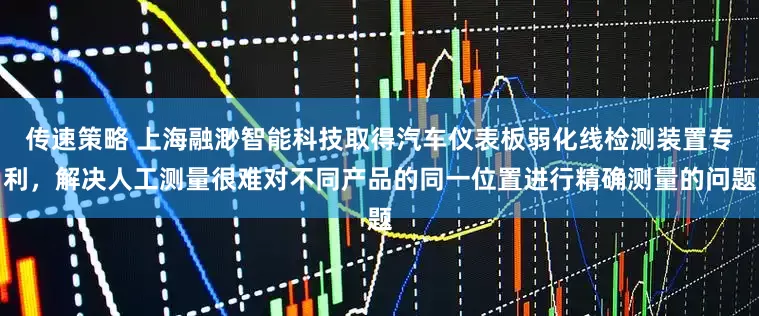传速策略 上海融渺智能科技取得汽车仪表板弱化线检测装置专利，解决人工测量很难对不同产品的同一位置进行精确测量的问题