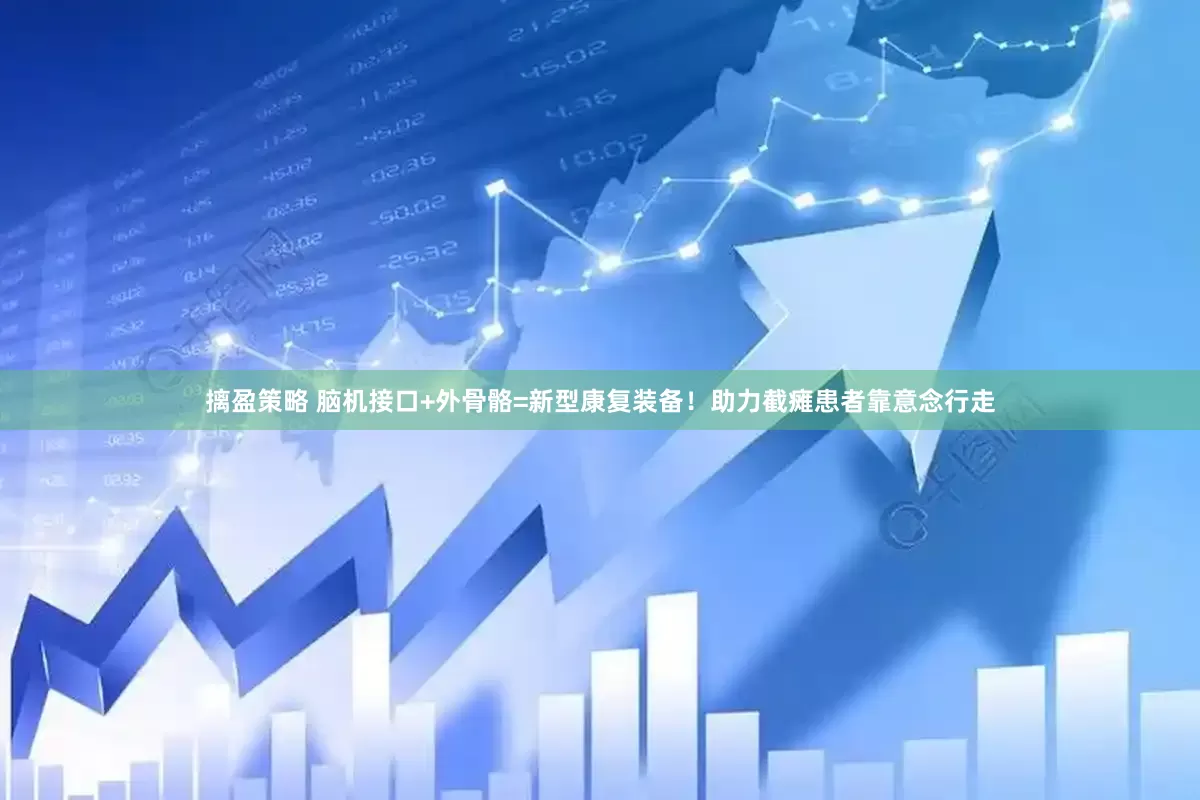 摛盈策略 脑机接口+外骨骼=新型康复装备！助力截瘫患者靠意念行走