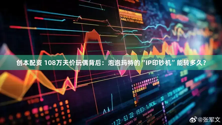 创本配资 108万天价玩偶背后：泡泡玛特的“IP印钞机”能转多久？