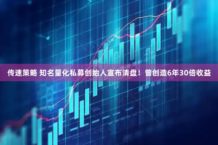 传速策略 知名量化私募创始人宣布清盘！曾创造6年30倍收益