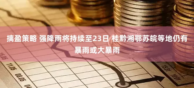 摛盈策略 强降雨将持续至23日 桂黔湘鄂苏皖等地仍有暴雨或大暴雨