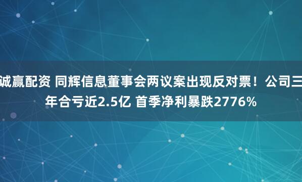 诚赢配资 同辉信息董事会两议案出现反对票！公司三年合亏近2.5亿 首季净利暴跌2776%