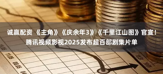 诚赢配资 《主角》《庆余年3》《千里江山图》官宣！腾讯视频影视2025发布超百部剧集片单
