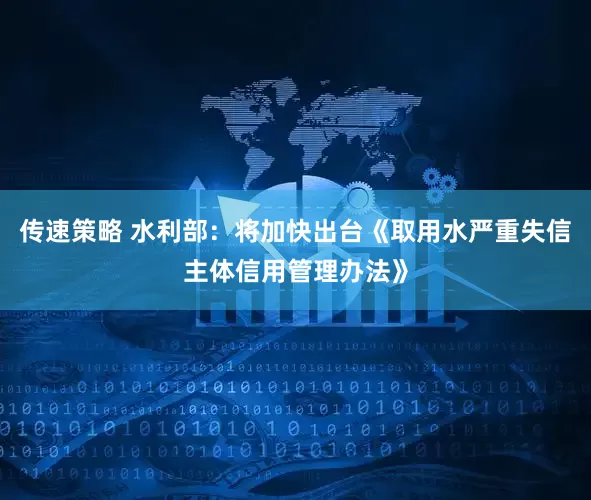 传速策略 水利部：将加快出台《取用水严重失信主体信用管理办法》