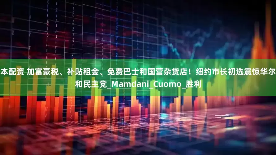 创本配资 加富豪税、补贴租金、免费巴士和国营杂货店！纽约市长初选震惊华尔街和民主党_Mamdani_Cuomo_胜利