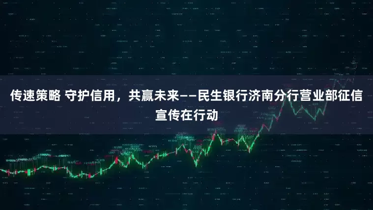 传速策略 守护信用，共赢未来——民生银行济南分行营业部征信宣传在行动