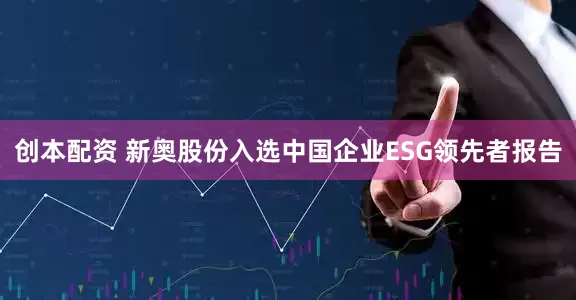 创本配资 新奥股份入选中国企业ESG领先者报告