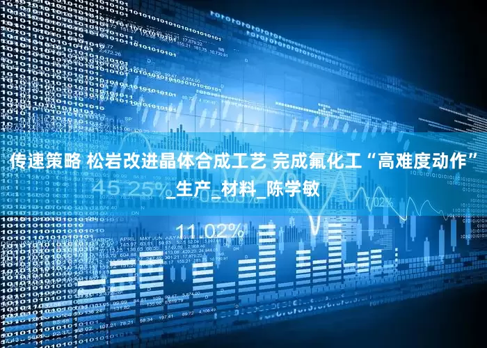传速策略 松岩改进晶体合成工艺 完成氟化工“高难度动作”_生产_材料_陈学敏
