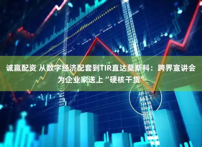 诚赢配资 从数字经济配套到TIR直达莫斯科：跨界宣讲会为企业家送上“硬核干货”