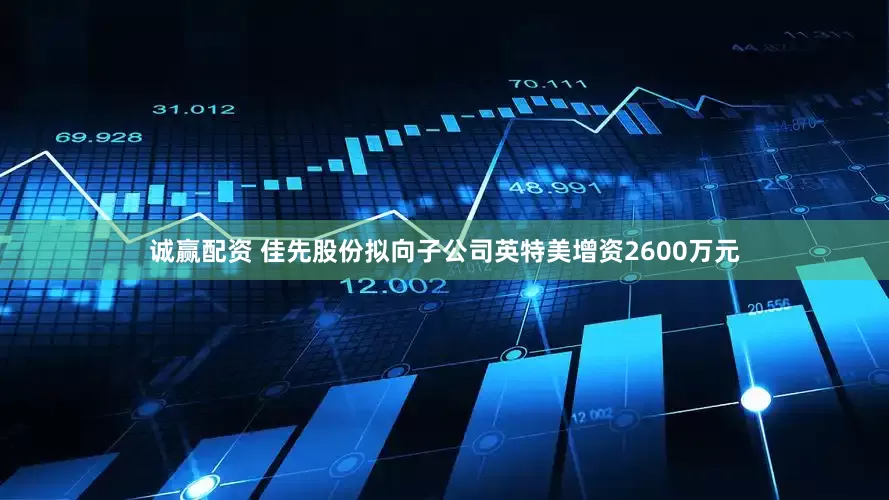 诚赢配资 佳先股份拟向子公司英特美增资2600万元
