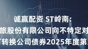 诚赢配资 ST岭南: 岭南生态文旅股份有限公司向不特定对象发行可转换公司债券2025年度第二十二次临时受托管理事务报告