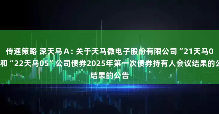传速策略 深天马Ａ: 关于天马微电子股份有限公司“21天马02”和“22天马05”公司债券2025年第一次债券持有人会议结果的公告