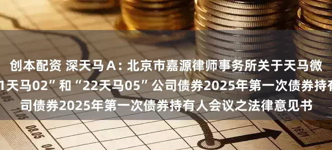 创本配资 深天马Ａ: 北京市嘉源律师事务所关于天马微电子股份有限公司“21天马02”和“22天马05”公司债券2025年第一次债券持有人会议之法律意见书