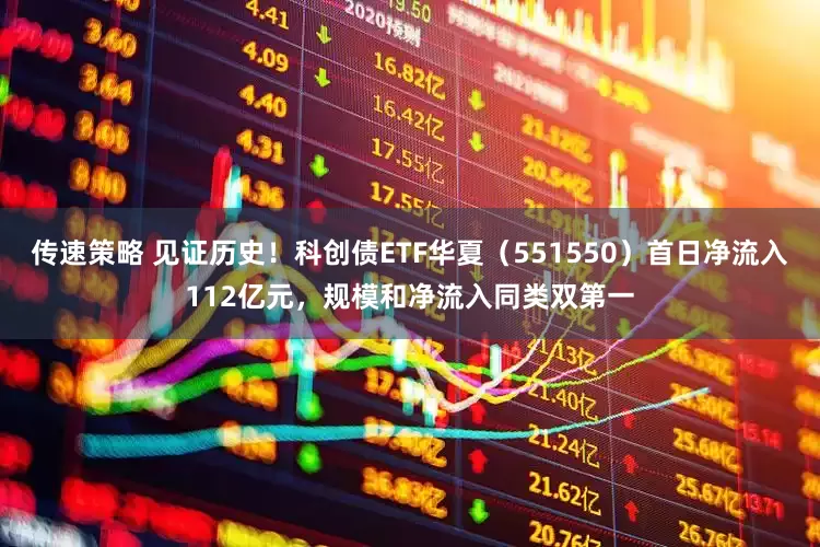 传速策略 见证历史！科创债ETF华夏（551550）首日净流入112亿元，规模和净流入同类双第一