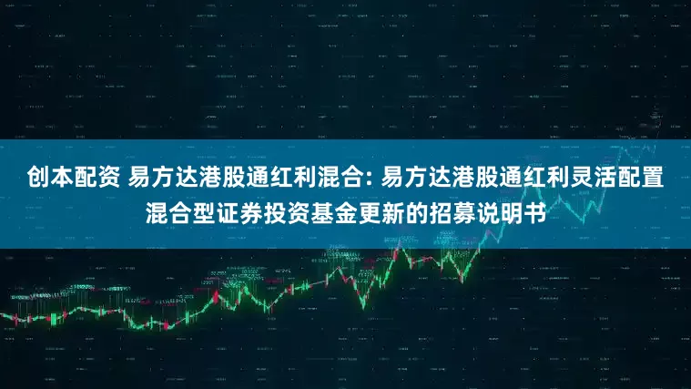 创本配资 易方达港股通红利混合: 易方达港股通红利灵活配置混合型证券投资基金更新的招募说明书
