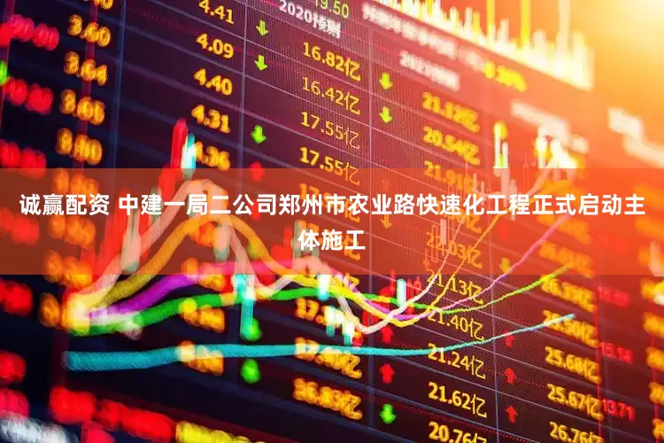 诚赢配资 中建一局二公司郑州市农业路快速化工程正式启动主体施工