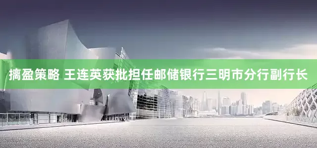 摛盈策略 王连英获批担任邮储银行三明市分行副行长