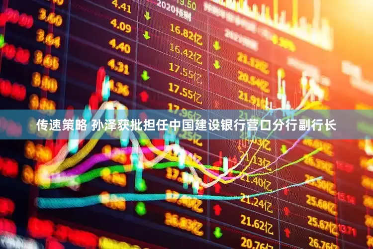 传速策略 孙泽获批担任中国建设银行营口分行副行长