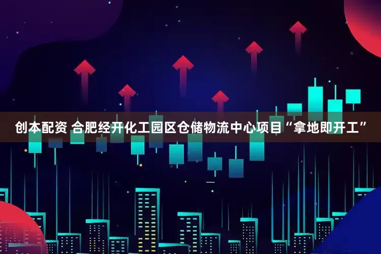 创本配资 合肥经开化工园区仓储物流中心项目“拿地即开工”
