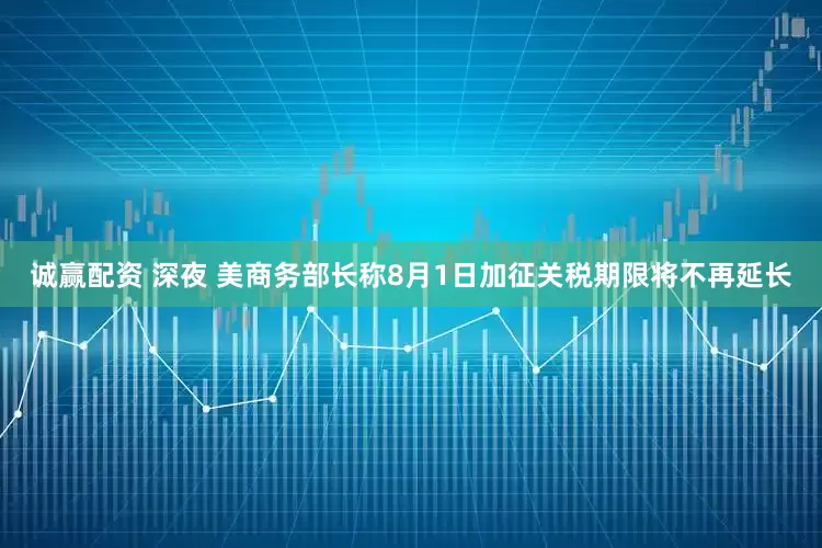 诚赢配资 深夜 美商务部长称8月1日加征关税期限将不再延长