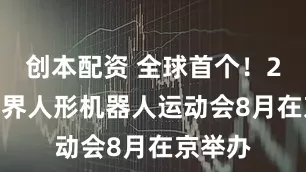 创本配资 全球首个！2025世界人形机器人运动会8月在京举办