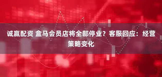 诚赢配资 盒马会员店将全部停业？客服回应：经营策略变化