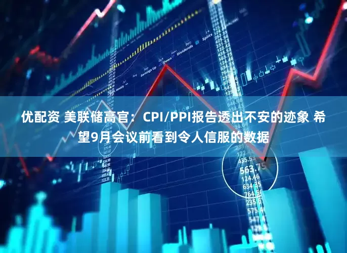 优配资 美联储高官：CPI/PPI报告透出不安的迹象 希望9月会议前看到令人信服的数据