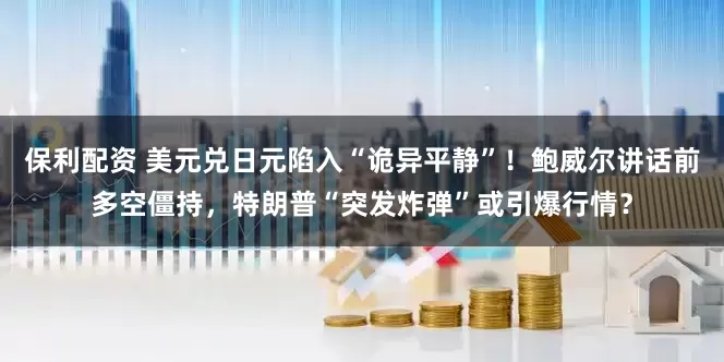 保利配资 美元兑日元陷入“诡异平静”！鲍威尔讲话前多空僵持，特朗普“突发炸弹”或引爆行情？