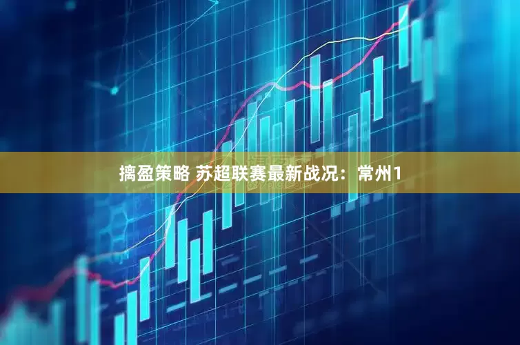 摛盈策略 苏超联赛最新战况：常州1