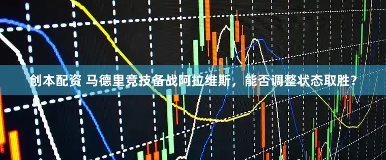 创本配资 马德里竞技备战阿拉维斯，能否调整状态取胜？