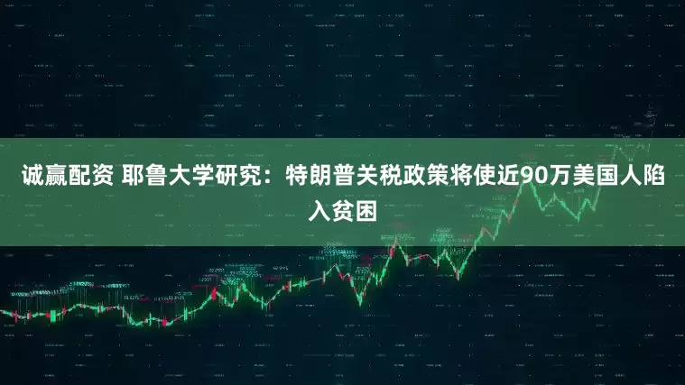 诚赢配资 耶鲁大学研究：特朗普关税政策将使近90万美国人陷入贫困