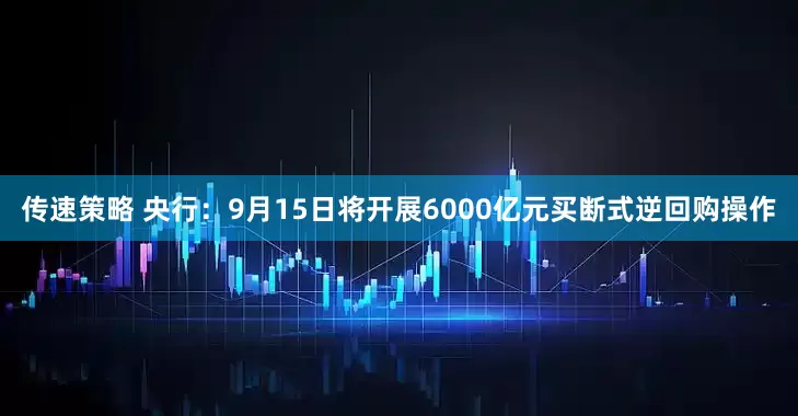 传速策略 央行：9月15日将开展6000亿元买断式逆回购操作