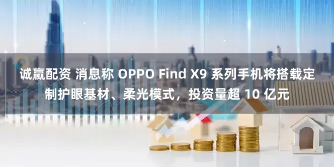 诚赢配资 消息称 OPPO Find X9 系列手机将搭载定制护眼基材、柔光模式，投资量超 10 亿元