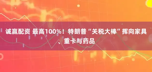 诚赢配资 最高100%！特朗普“关税大棒”挥向家具、重卡与药品