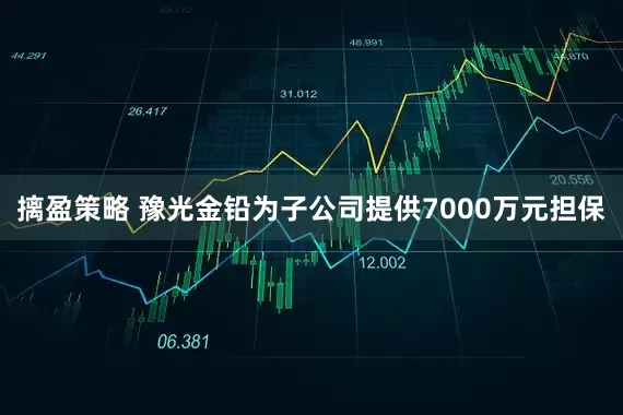 摛盈策略 豫光金铅为子公司提供7000万元担保