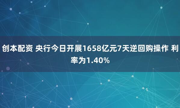 创本配资 央行今日开展1658亿元7天逆回购操作 利率为1.40%