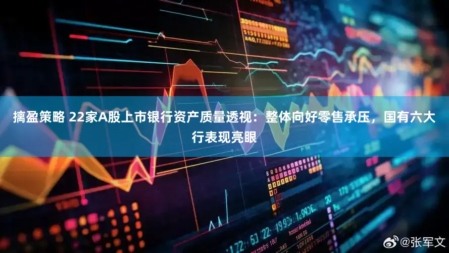 摛盈策略 22家A股上市银行资产质量透视：整体向好零售承压，国有六大行表现亮眼