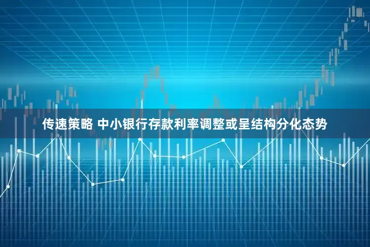 传速策略 中小银行存款利率调整或呈结构分化态势